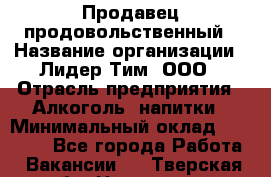 Продавец продовольственный › Название организации ­ Лидер Тим, ООО › Отрасль предприятия ­ Алкоголь, напитки › Минимальный оклад ­ 27 800 - Все города Работа » Вакансии   . Тверская обл.,Нелидово г.